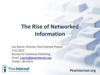 The Rise of Networked
            Information
Lee Rainie, Director, Pew Internet Project
5.31.2012
Society for Scholarly Publishing
Email: Lrainie@pewinternet.org
Twitter: @Lrainie


                                             PewInternet.org
 