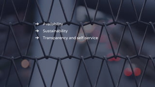 ➔ Availability
➔ Sustainability
➔ Transparency and self-service
 