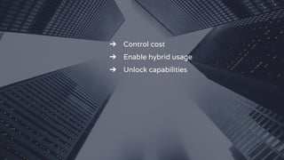 ➔ Control cost
➔ Enable hybrid usage
➔ Unlock capabilities
 