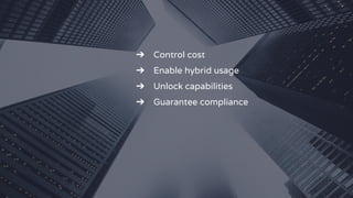 ➔ Control cost
➔ Enable hybrid usage
➔ Unlock capabilities
➔ Guarantee compliance
 