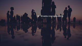 ➔ Enable interoperability
 