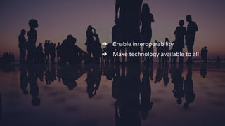 ➔ Enable interoperability
➔ Make technology available to all
 