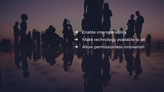 ➔ Enable interoperability
➔ Make technology available to all
➔ Allow permissionless innovation
 