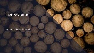 OPENSTACK
➔ A pure IaaS cloud
 