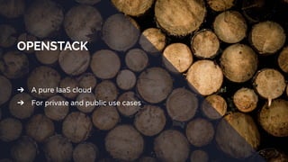 OPENSTACK
➔ A pure IaaS cloud
➔ For private and public use cases
 