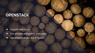 OPENSTACK
➔ A pure IaaS cloud
➔ For private and public use cases
➔ Developed under the 4 Opens
 