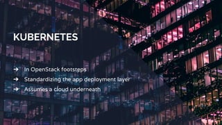 KUBERNETES
➔ In OpenStack footsteps
➔ Standardizing the app deployment layer
➔ Assumes a cloud underneath
 