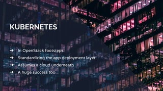 KUBERNETES
➔ In OpenStack footsteps
➔ Standardizing the app deployment layer
➔ Assumes a cloud underneath
➔ A huge success too
 