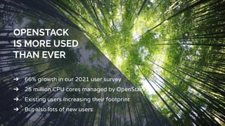 OPENSTACK
IS MORE USED
THAN EVER
➔ 66% growth in our 2021 user survey
➔ 25 million CPU cores managed by OpenStack
➔ Existing users increasing their footprint
➔ But also lots of new users
 