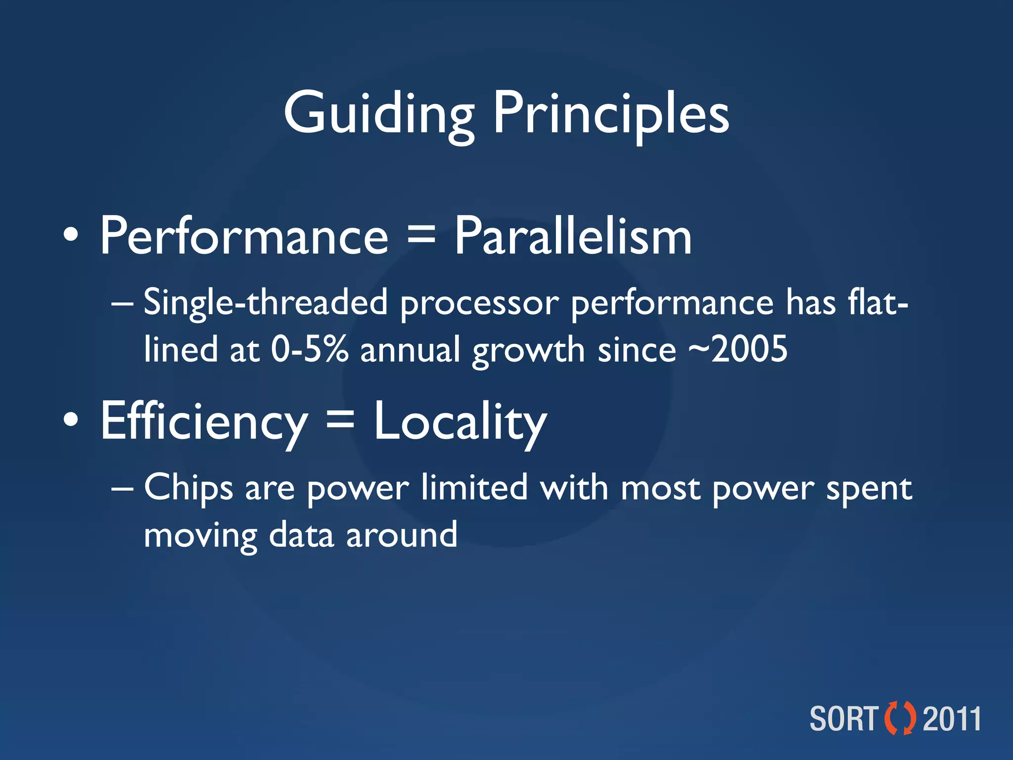 Guiding Principles
• Performance = Parallelism
  – Single-threaded processor performance has flat-
    lined at 0-5% annual growth since ~2005
• Efficiency = Locality
  – Chips are power limited with most power spent
    moving data around
 