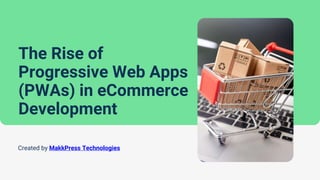 The Rise of
Progressive Web Apps
(PWAs) in eCommerce
Development
Created by MakkPress Technologies
 