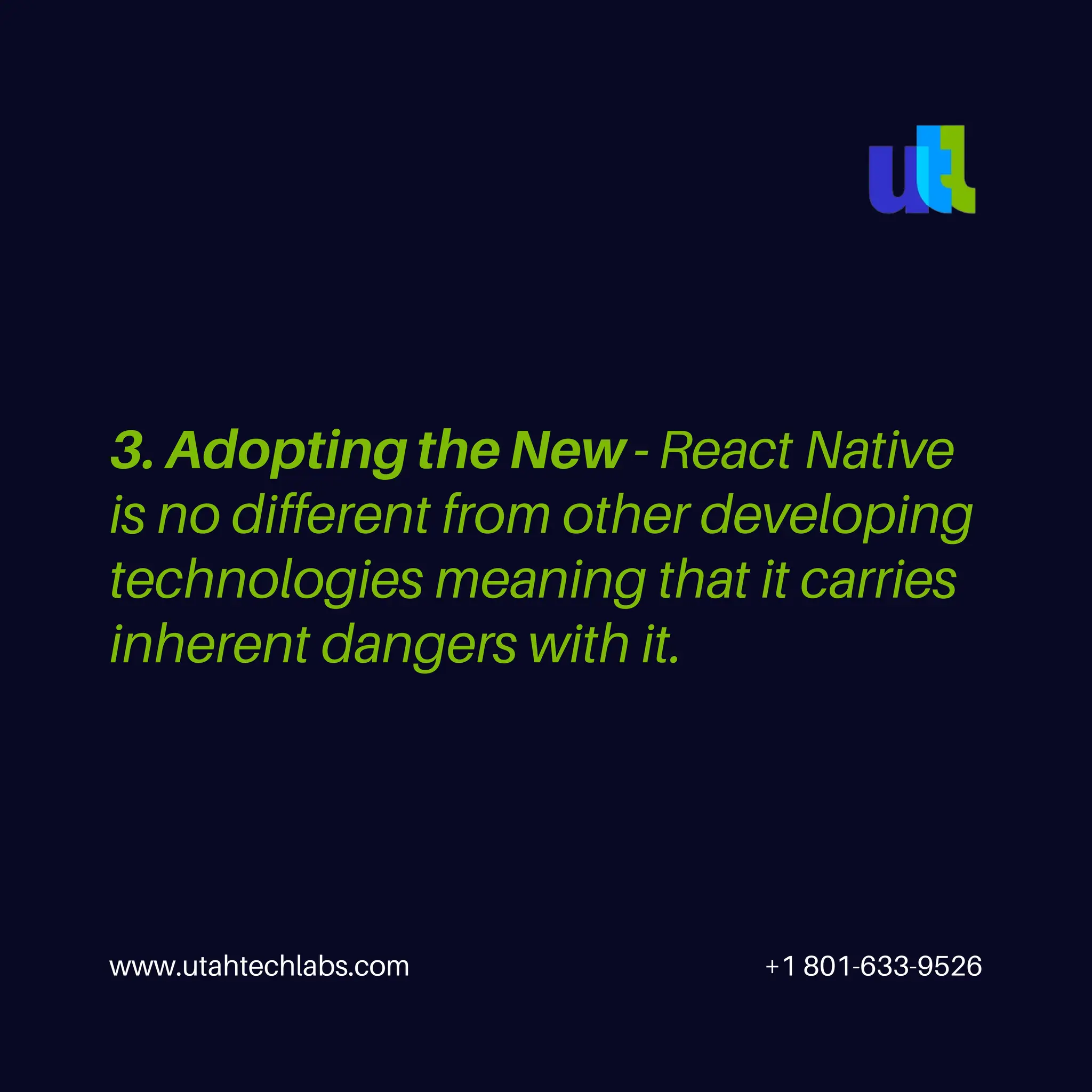 www.utahtechlabs.com +1 801-633-9526
3. Adopting the New - React Native
is no different from other developing
technologies meaning that it carries
inherent dangers with it.
 