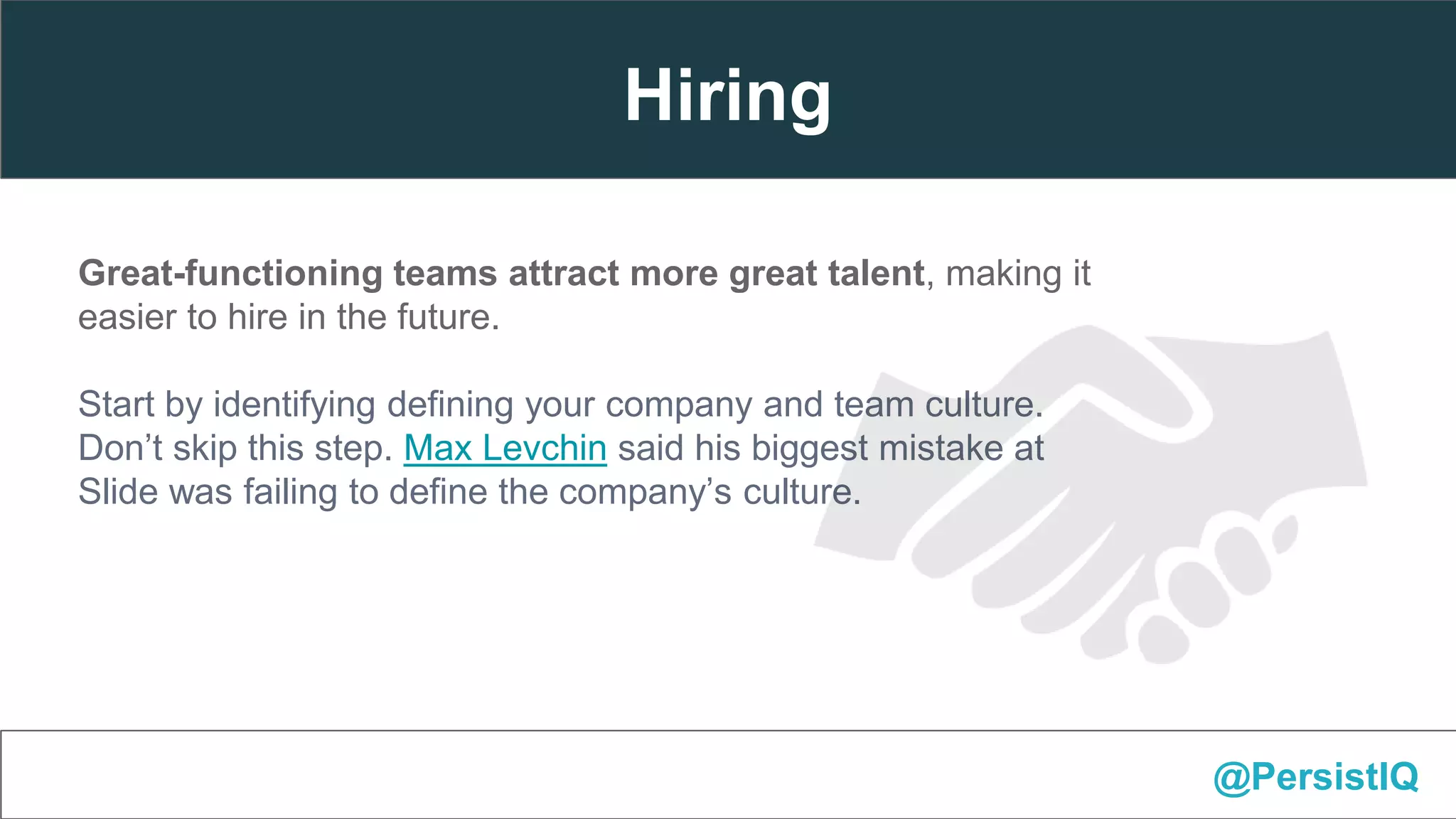 Great-functioning teams attract more great talent, making it
easier to hire in the future.
Start by identifying defining your company and team culture.
Don’t skip this step. Max Levchin said his biggest mistake at
Slide was failing to define the company’s culture.
@PersistIQ
Hiring
 