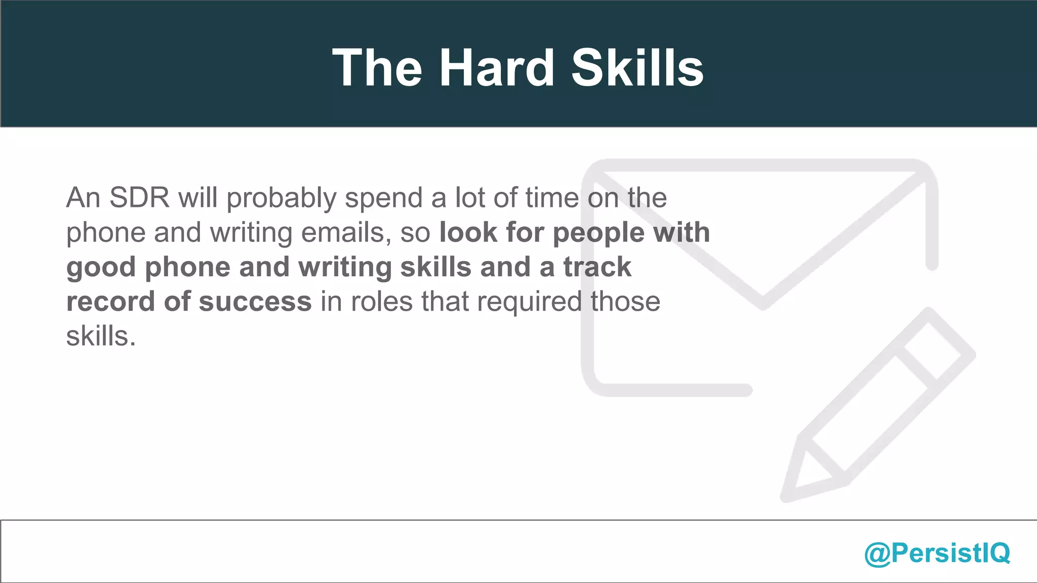 An SDR will probably spend a lot of time on the
phone and writing emails, so look for people with
good phone and writing skills and a track
record of success in roles that required those
skills.
@PersistIQ
The Hard Skills
 