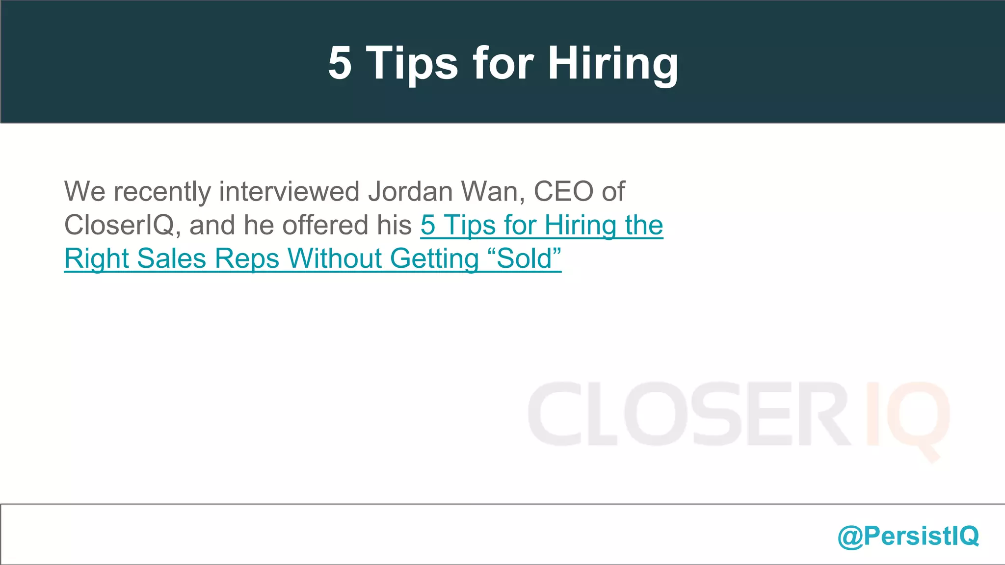 We recently interviewed Jordan Wan, CEO of
CloserIQ, and he offered his 5 Tips for Hiring the
Right Sales Reps Without Getting “Sold”
@PersistIQ
5 Tips for Hiring
 