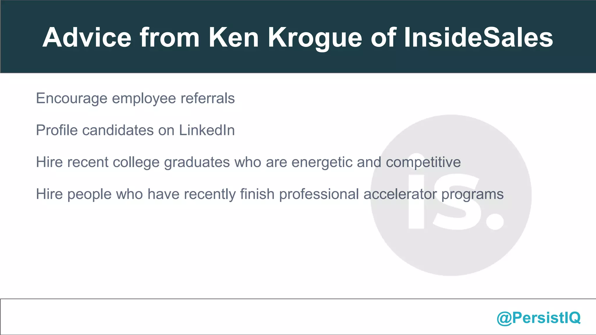 @PersistIQ
Advice from Ken Krogue of InsideSales
Encourage employee referrals
Profile candidates on LinkedIn
Hire recent college graduates who are energetic and competitive
Hire people who have recently finish professional accelerator programs
 