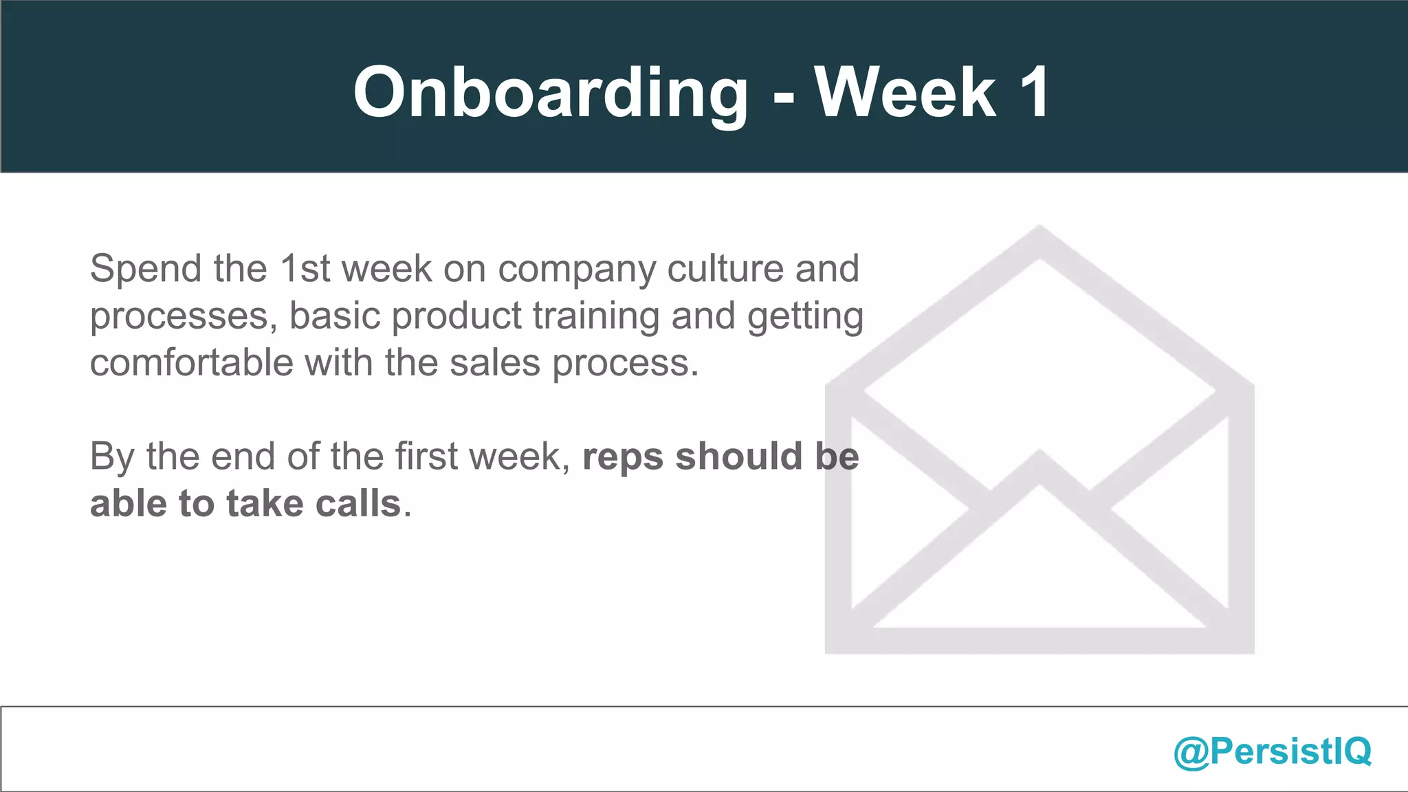 Spend the 1st week on company culture and
processes, basic product training and getting
comfortable with the sales process.
By the end of the first week, reps should be
able to take calls.
@PersistIQ
Onboarding - Week 1
 