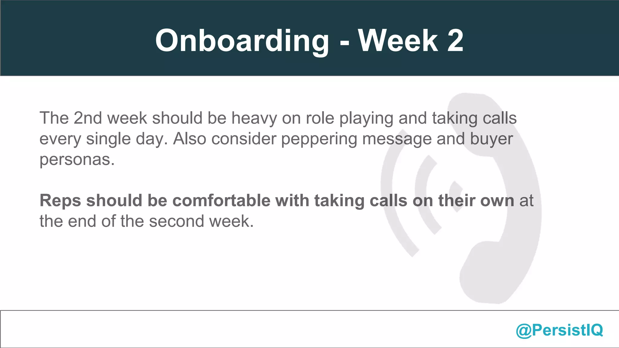The 2nd week should be heavy on role playing and taking calls
every single day. Also consider peppering message and buyer
personas.
Reps should be comfortable with taking calls on their own at
the end of the second week.
@PersistIQ
Onboarding - Week 2
 