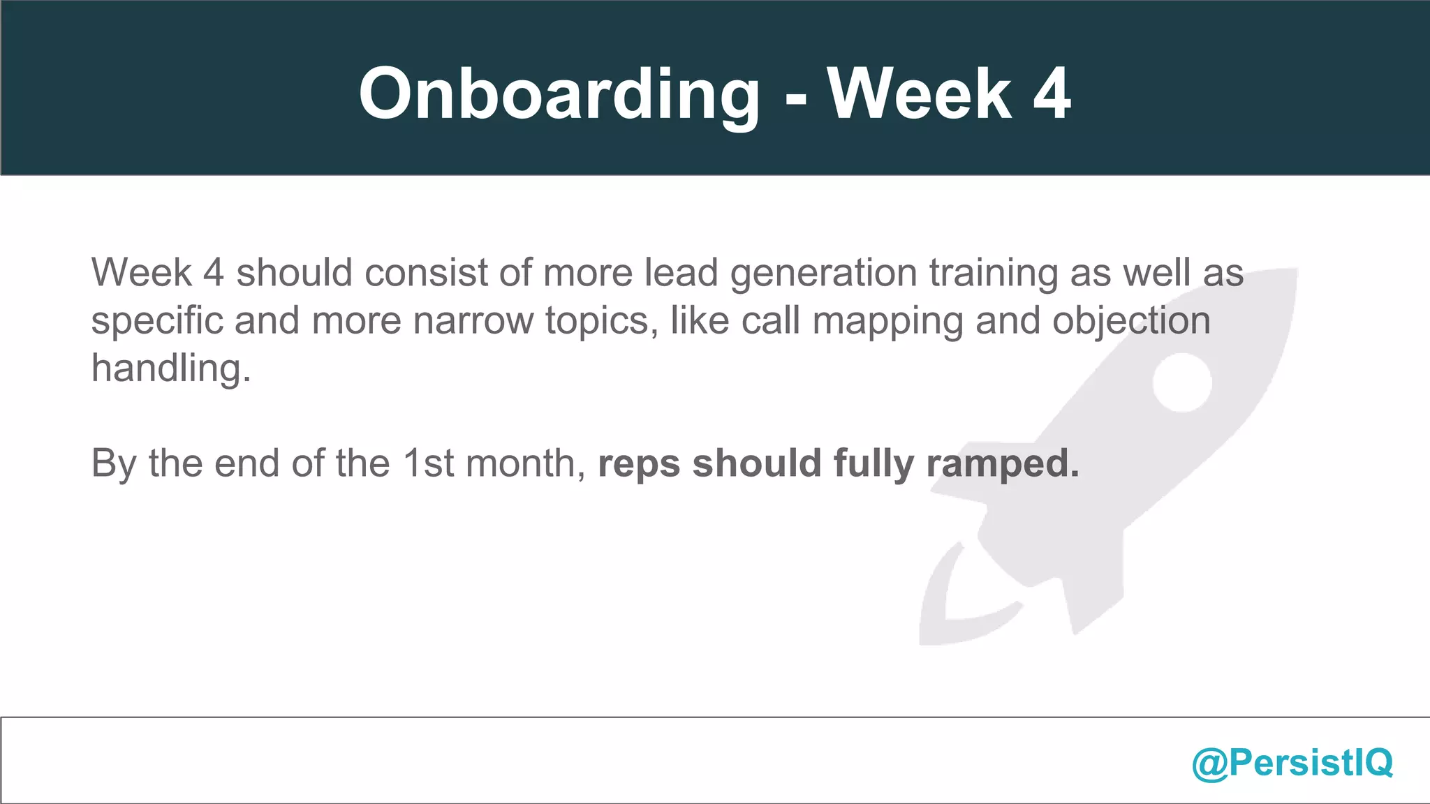 Week 4 should consist of more lead generation training as well as
specific and more narrow topics, like call mapping and objection
handling.
By the end of the 1st month, reps should fully ramped.
@PersistIQ
Onboarding - Week 4
 