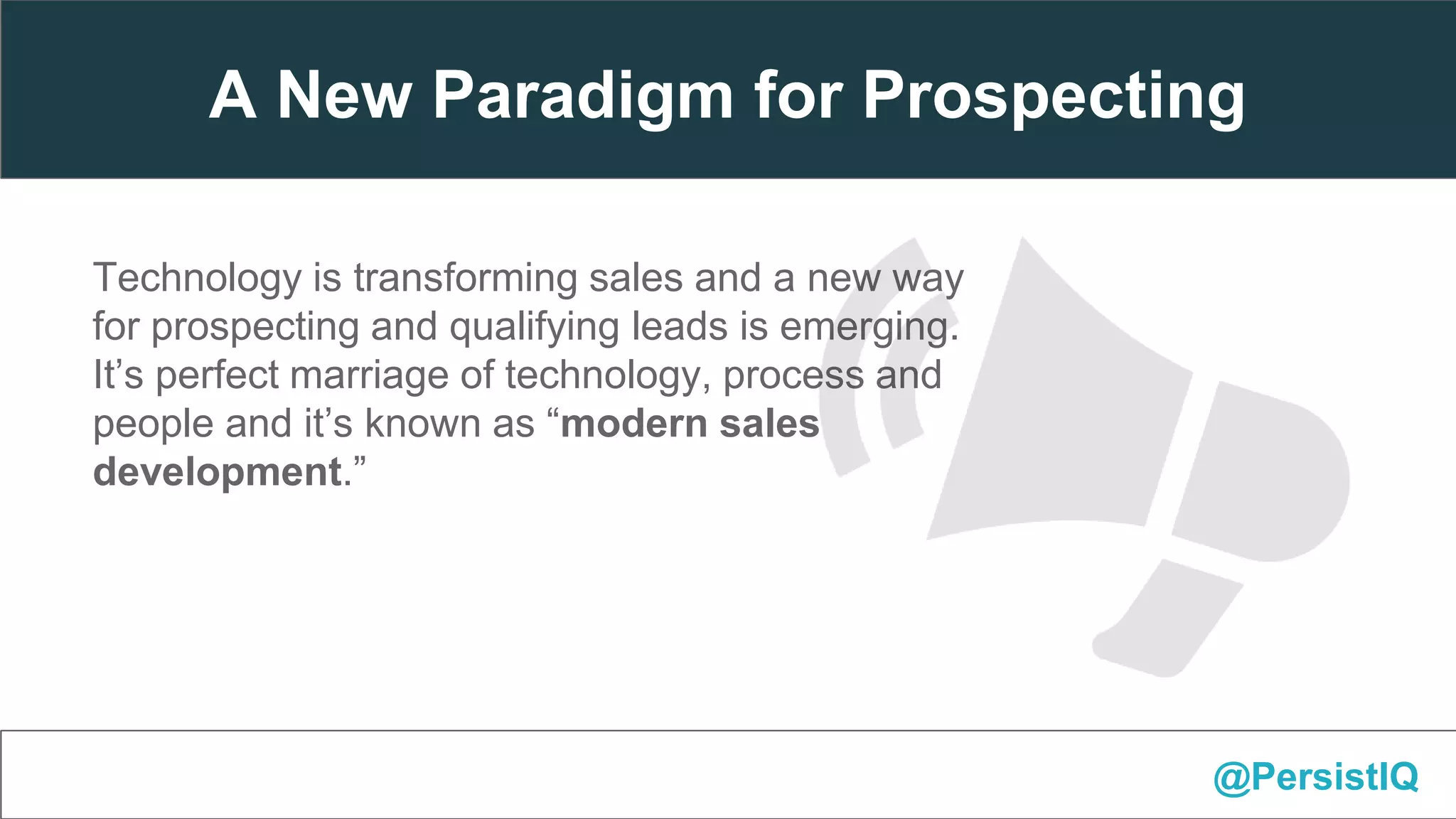 @PersistIQ
Technology is transforming sales and a new way
for prospecting and qualifying leads is emerging.
It’s perfect marriage of technology, process and
people and it’s known as “modern sales
development.”
A New Paradigm for Prospecting
 