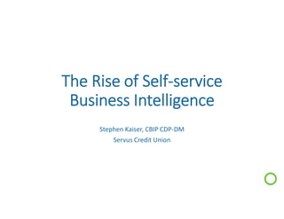 The Rise of Self-service
Business Intelligence
Stephen Kaiser, CBIP CDP-DM
Servus Credit Union
 