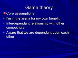 Game theory
  Core assumptions
- I’m in the arena for my own benefit
- Interdependant relationship with other
  competitors
- Aware that we are dependant upon each
  other
 