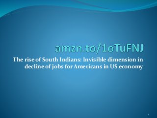 The rise of South Indians: Invisible dimension in
decline of jobs for Americans in US economy
1
 