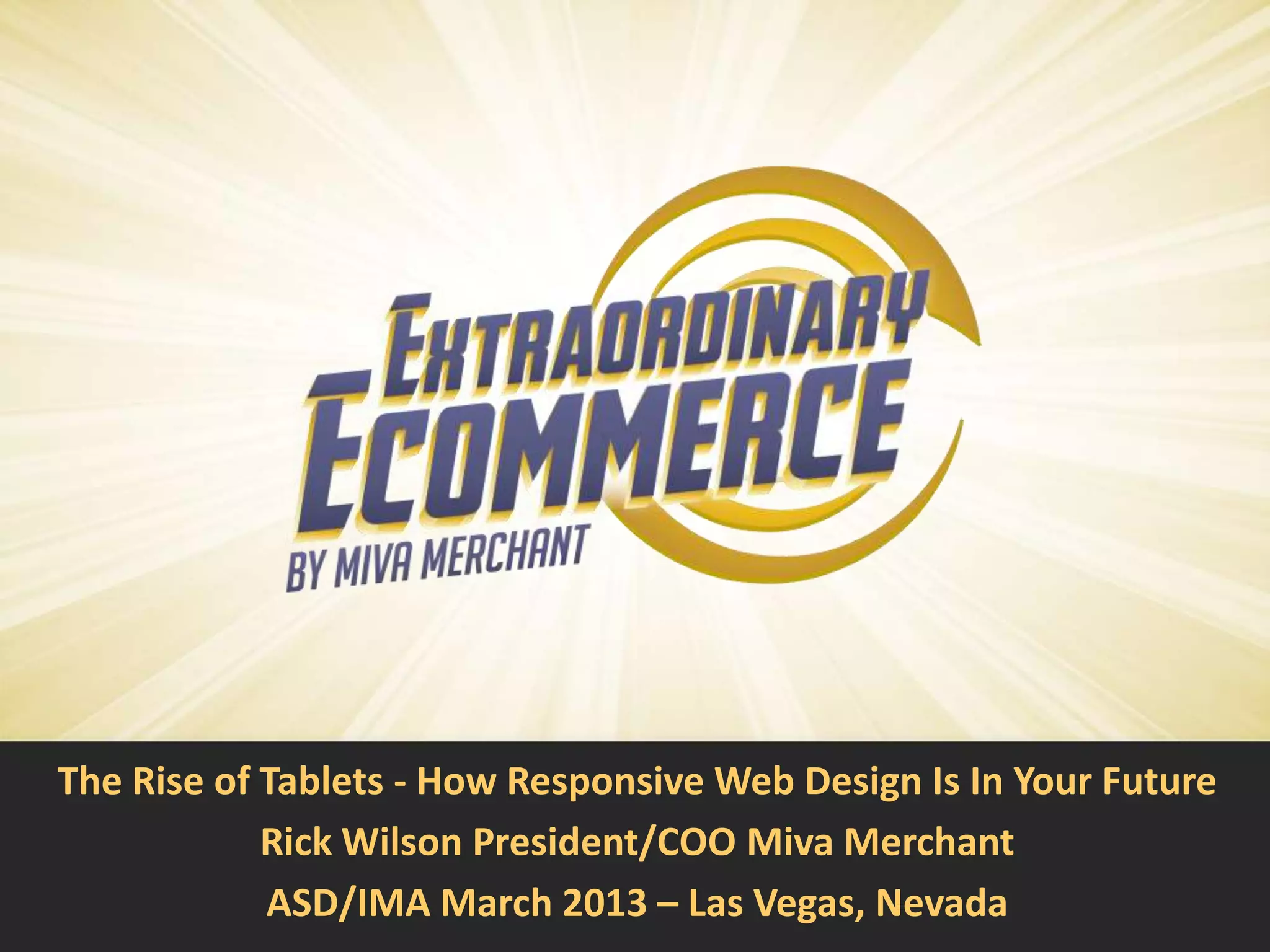 The Rise of Tablets - How Responsive Web Design Is In Your Future
            Rick Wilson President/COO Miva Merchant
            ASD/IMA March 2013 – Las Vegas, Nevada
 