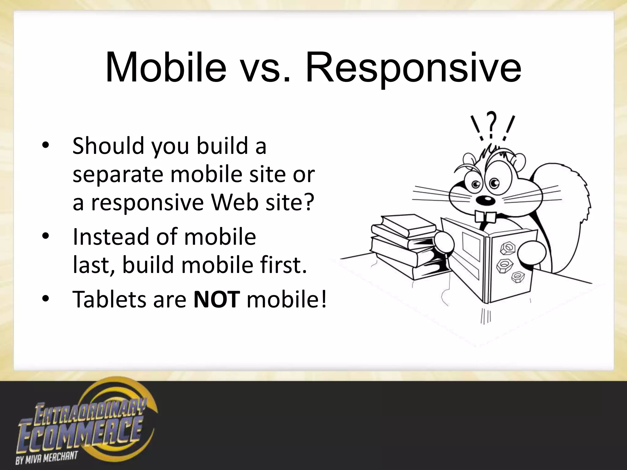 Mobile vs. Responsive
• Should you build a
  separate mobile site or
  a responsive Web site?
• Instead of mobile
  last, build mobile first.
• Tablets are NOT mobile!
 