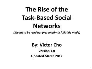 The Rise of the
Task-Based Social
Networks
(Meant to be read not presented—in full slide mode)

By: Victor Cho
Version 1.0
Updated March 2012

1

 