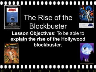 >> 0 >> 1 >> 2 >> 3 >> 4 >>
The Rise of the
Blockbuster
Lesson Objectives: To be able to
explain the rise of the Hollywood
blockbuster.
 