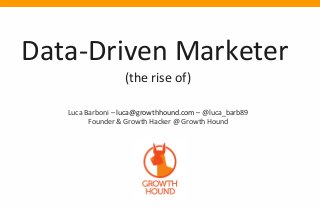 Data-Driven Marketer
(the rise of)
Luca Barboni – luca@growthhound.com – @luca_barb89
Founder & Growth Hacker @ Growth Hound
 