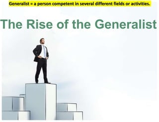 The Rise of the Generalist
Generalist = a person competent in several different fields or activities.
 