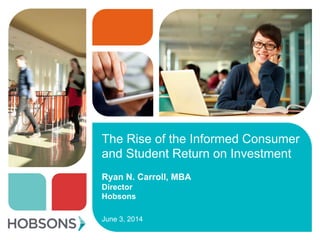 The Rise of the Informed Consumer
and Student Return on Investment
June 3, 2014
Ryan N. Carroll, MBA
Director
Hobsons
 