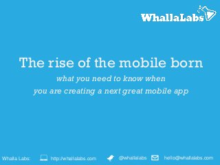The rise of the mobile born
what you need to know when
you are creating a next great mobile app
Whalla Labs: @whallalabshttp://whallalabs.com hello@whallalabs.com
 
