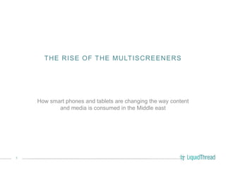 THE RISE OF THE MULTISCREENERS




    How smart phones and tablets are changing the way content
           and media is consumed in the Middle east




1
 