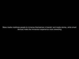 Mass media mobilizes people to immerse themselves in brands’ and media stories, while smart
                 devices make the immersion experience more rewarding
 