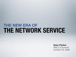 THE NEW ERA OF
THE NETWORK SERVICE

                 Sean Parker
                 Web 2.0 Summit
                 October 22, 2009
 