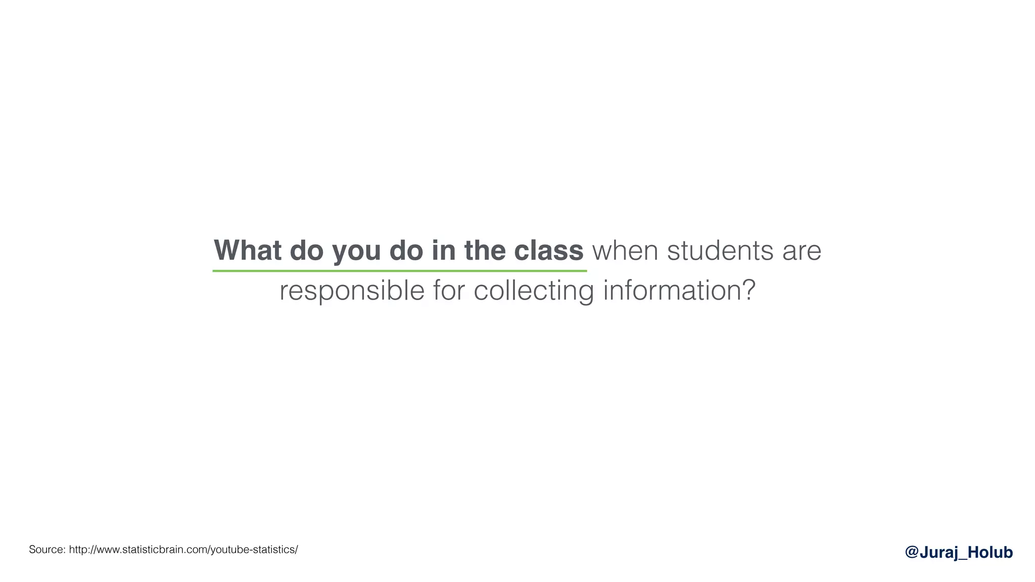 @Juraj_Holub
What do you do in the class when students are
responsible for collecting information?
Source: http://www.statisticbrain.com/youtube-statistics/
 