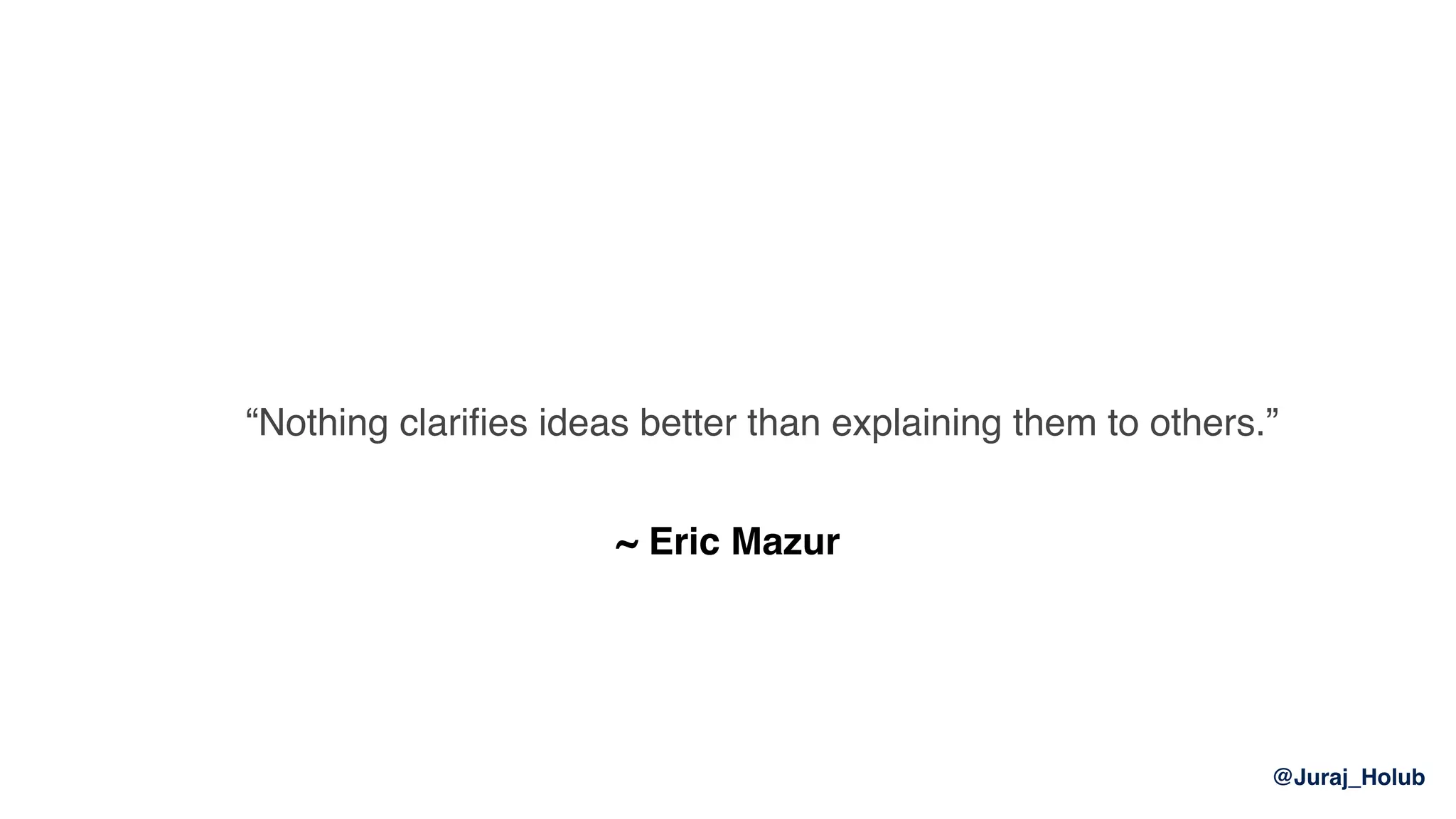@Juraj_Holub
“Nothing clariﬁes ideas better than explaining them to others.”
~ Eric Mazur
 