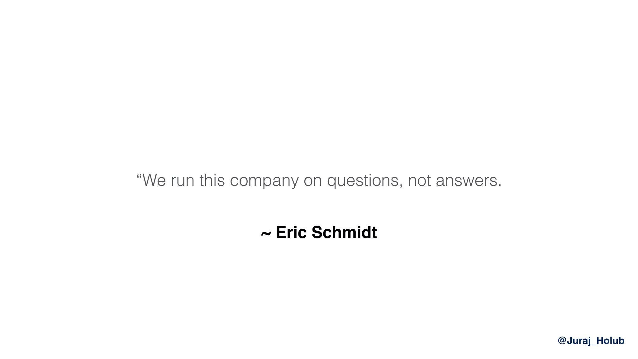 @Juraj_Holub
“We run this company on questions, not answers.
~ Eric Schmidt
 