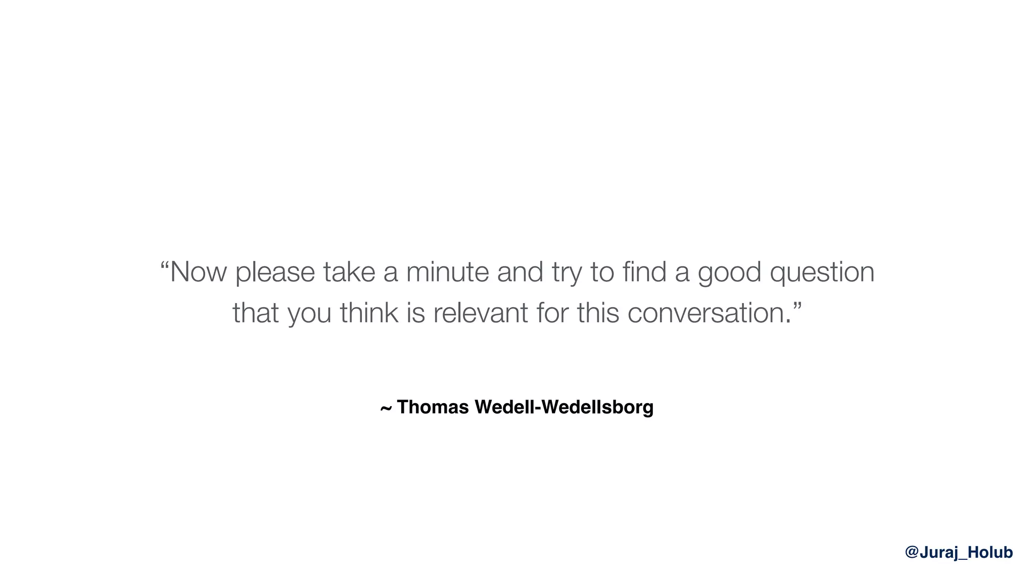 @Juraj_Holub
“Now please take a minute and try to ﬁnd a good question
that you think is relevant for this conversation.”
~ Thomas Wedell-Wedellsborg
 