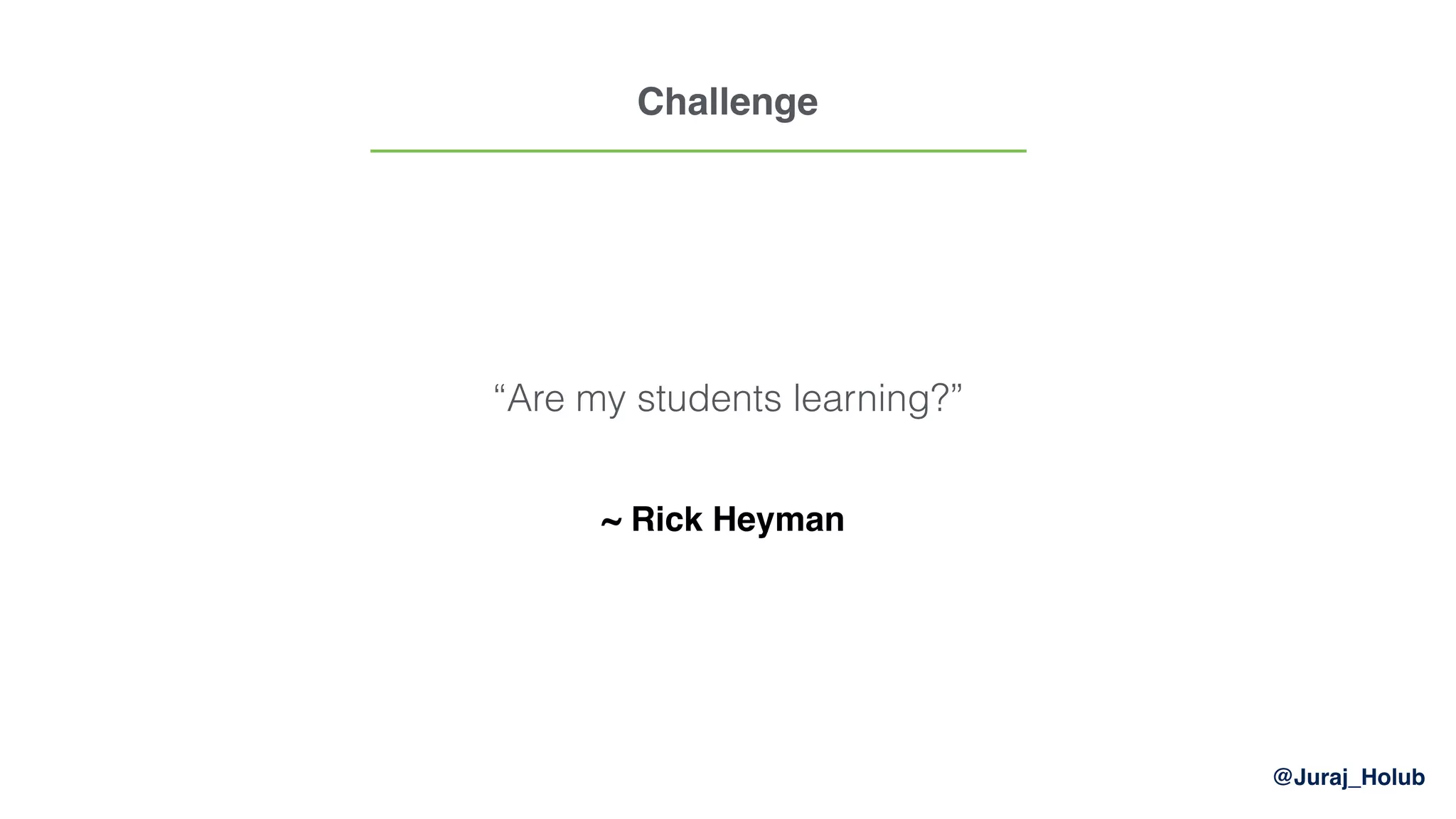 @Juraj_Holub
Challenge
“Are my students learning?”
~ Rick Heyman
 