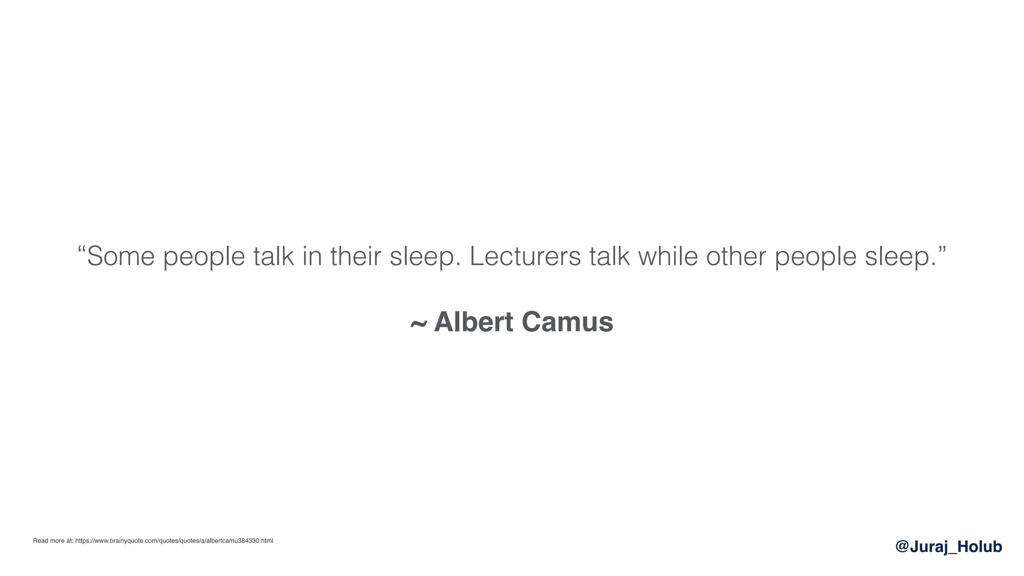 @Juraj_Holub
“Some people talk in their sleep. Lecturers talk while other people sleep.” 
 
~ Albert Camus
Read more at: https://www.brainyquote.com/quotes/quotes/a/albertcamu384330.html
 