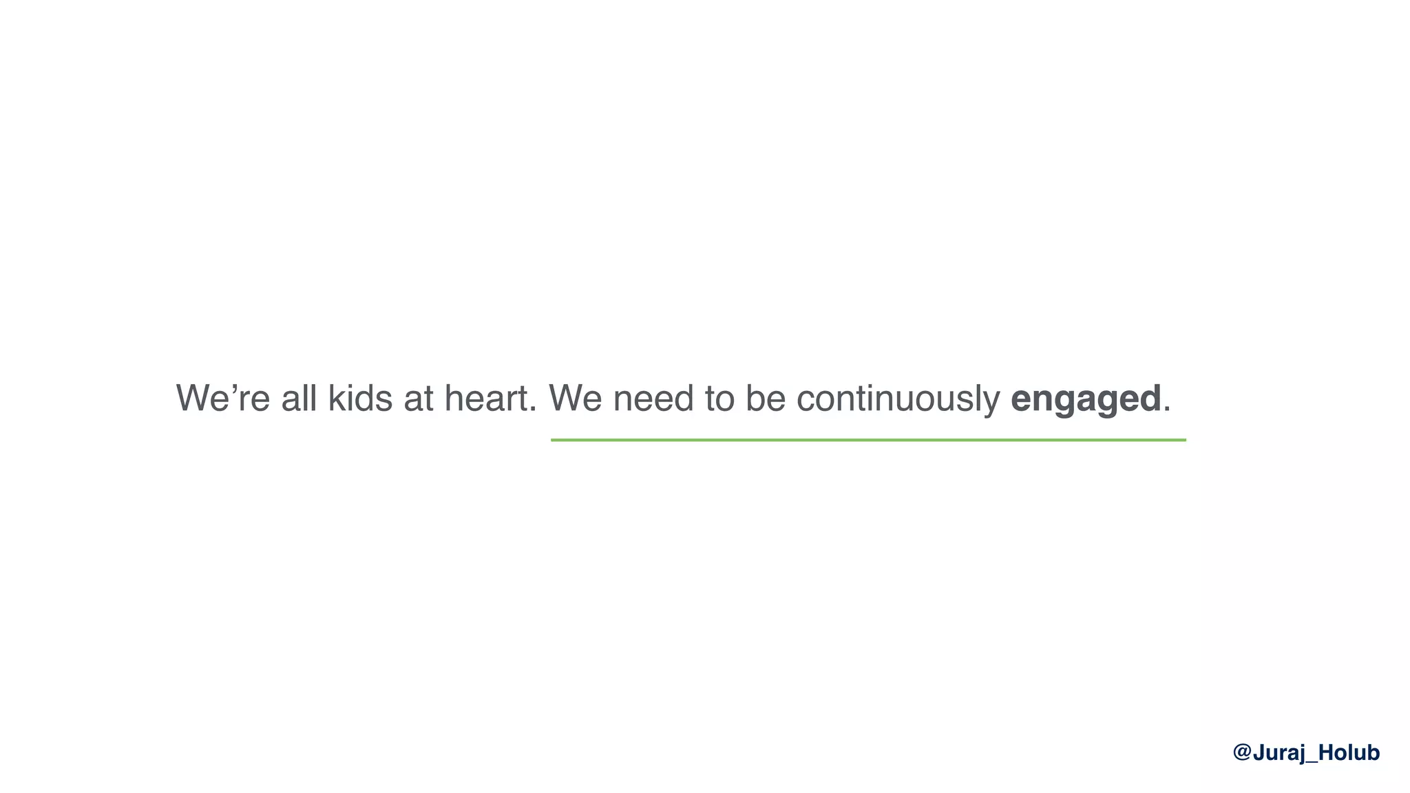 @Juraj_Holub
We’re all kids at heart. We need to be continuously engaged.
 