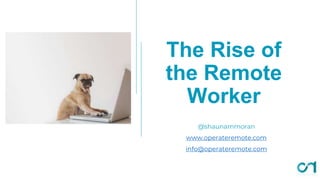 The Rise of
the Remote
Worker
@shaunammoran
www.operateremote.com
info@operateremote.com
 