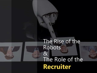 The Rise of the
Robots
&
The Role of the
Recruiter
 
