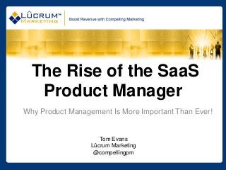 The Rise of the SaaS
   Product Manager
Why Product Management Is More Important Than Ever!


                     Tom Evans
                  Lûcrum Marketing
                   @compellingpm
 