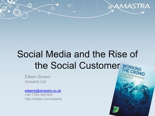 Social Media and the Rise of the Social Customer Eileen Brown Amastra Ltd. eileenb@amastra.co.uk +44 7764 359 905 http://twitter.com/eileenb 