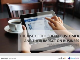 THE RISE OF THE SOCIAL CUSTOMER   AND THEIR IMPACT ON BUSINESS MICHAEL BRITO | SVP, SOCIAL BUSINESS PLANNING EDELMAN DIGITAL | @BRITOPIAN  ON TWITTER @BRITOPIAN  ON TWITTER 